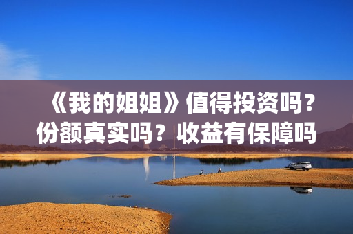 《我的姐姐》值得投资吗？份额真实吗？收益有保障吗？(我的姐姐到底讲的什么)