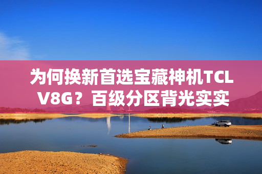 为何换新首选宝藏神机TCL V8G？百级分区背光实实在在