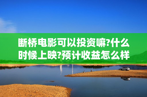 断桥电影可以投资嘛?什么时候上映?预计收益怎么样?(断桥电影可以投屏吗)