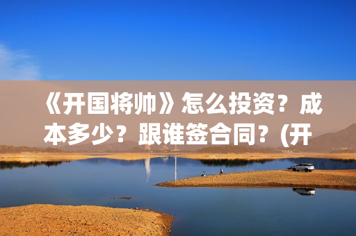 《开国将帅》怎么投资？成本多少？跟谁签合同？(开国将帅往事)