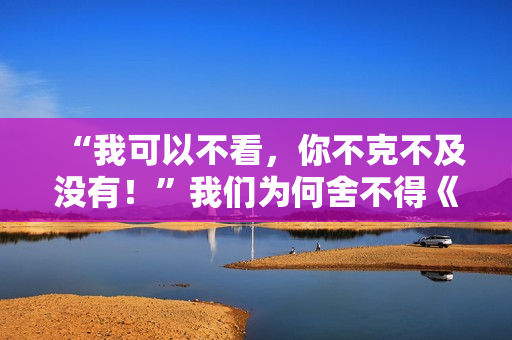 “我可以不看，你不克不及没有！”我们为何舍不得《快乐大本营》？