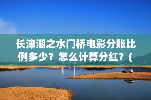 长津湖之水门桥电影分账比例多少？怎么计算分红？(长津湖之水门桥观后感)