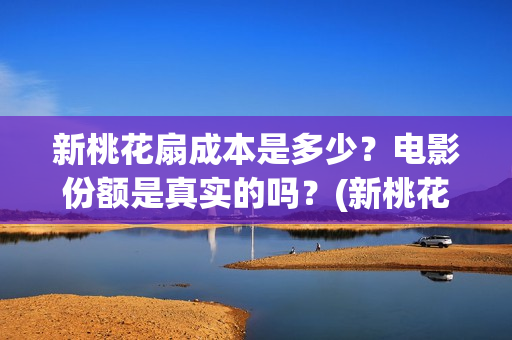新桃花扇成本是多少？电影份额是真实的吗？(新桃花扇出品方)