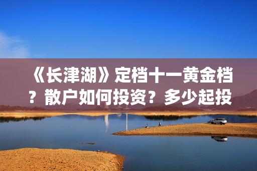 《长津湖》定档十一黄金档？散户如何投资？多少起投？(长津湖定档8.12)