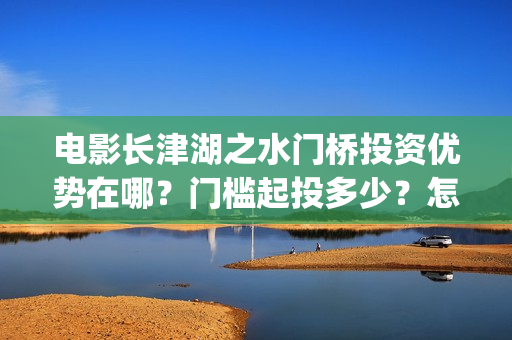 电影长津湖之水门桥投资优势在哪？门槛起投多少？怎么认购？(电影长津湖之水门桥免费播放)