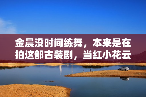 金晨没时间练舞,本来是在拍这部古装剧,当红小花云集声势太爱了 金晨没时间练舞,本来是在拍这部古装剧,当红小花云集声势太爱了