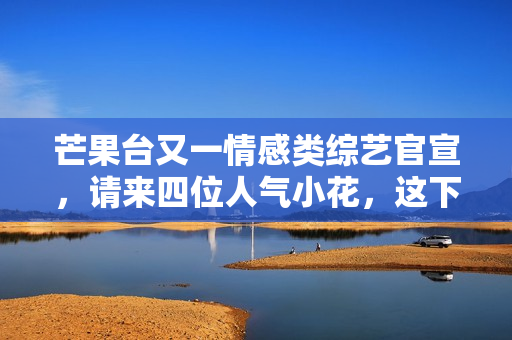 芒果台又一情感类综艺官宣，请来四位人气小花，这下说啥都要追了