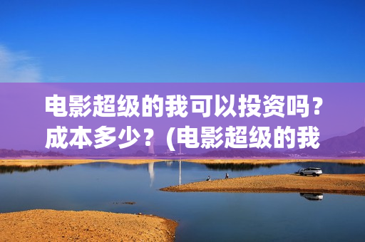 电影超级的我可以投资吗?成本多少?(电影超级的我可以看吗) 电影超级的我可以投资吗?成本多少?(电影超级的我可以看吗)