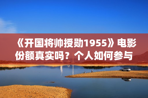 《开国将帅授勋1955》电影份额真实吗？个人如何参与投资？收益怎么算？(《开国将帅授勋1955》完整版观看)