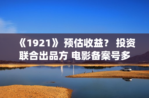 《1921》 预估收益? 投资联合出品方 电影备案号多少?(预估收入的会计分录) 《1921》 预估收益? 投资联合出品方 电影备案号多少?(预估收入的会计分录)