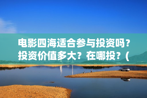 电影四海适合参与投资吗？投资价值多大？在哪投？(四海电影拍摄地点)