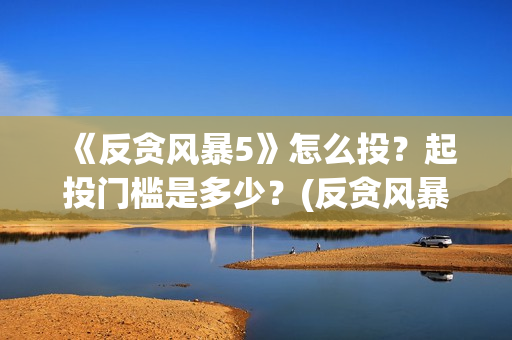 《反贪风暴5》怎么投?起投门槛是多少?(反贪风暴5什么时候上映的) 《反贪风暴5》怎么投?起投门槛是多少?(反贪风暴5什么时候上映的)