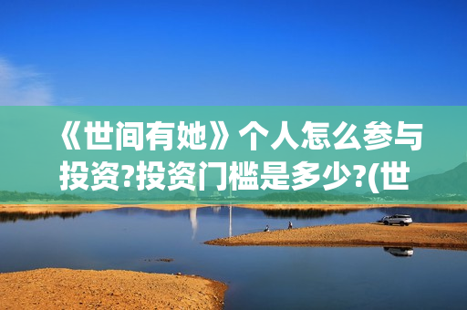 《世间有她》个人怎么参与投资?投资门槛是多少?(世间有她主演)