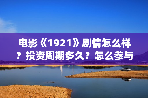 电影《1921》剧情怎么样?投资周期多久?怎么参与认购?(电影 《1921》) 电影《1921》剧情怎么样?投资周期多久?怎么参与认购?(电影 《1921》)