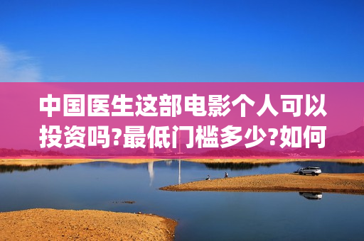 中国医生这部电影个人可以投资吗?最低门槛多少?如何参与?(帮我找一下中国医生电影)