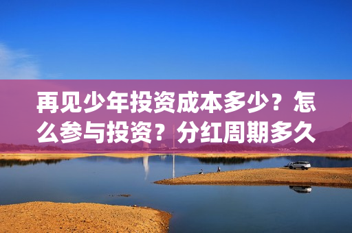 再见少年投资成本多少？怎么参与投资？分红周期多久？(再见少年怎么样)