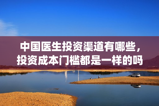 中国医生投资渠道有哪些，投资成本门槛都是一样的吗？(中国医生投资项目)