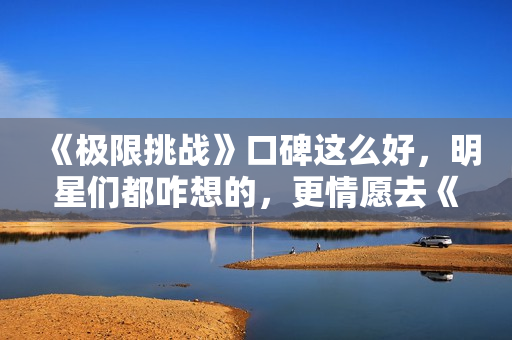 《极限挑战》口碑这么好，明星们都咋想的，更情愿去《奔跑吧》？