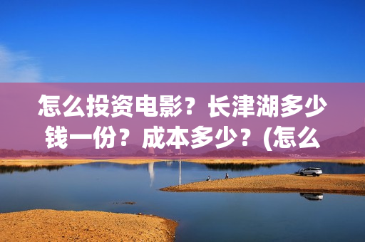 怎么投资电影?长津湖多少钱一份?成本多少?(怎么投资电影股票) 怎么投资电影?长津湖多少钱一份?成本多少?(怎么投资电影股票)