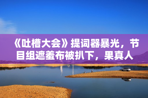 《吐槽大会》提词器暴光，节目组遮羞布被扒下，果真人人都是演员