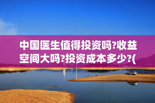 中国医生值得投资吗?收益空间大吗?投资成本多少?(中国医生赚钱了吗)