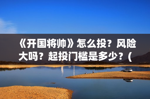 《开国将帅》怎么投？风险大吗？起投门槛是多少？(开国将帅表)