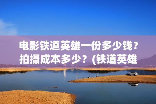 电影铁道英雄一份多少钱？拍摄成本多少？(铁道英雄电影预告)