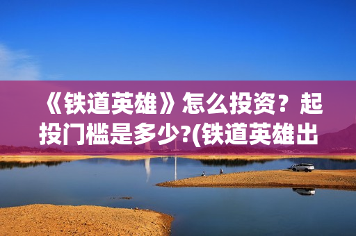 《铁道英雄》怎么投资?起投门槛是多少?(铁道英雄出品方) 《铁道英雄》怎么投资?起投门槛是多少?(铁道英雄出品方)