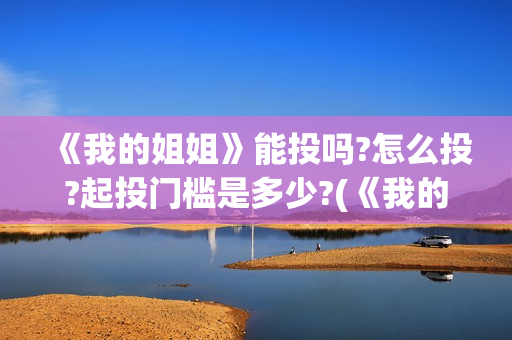 《我的姐姐》能投吗?怎么投?起投门槛是多少?(《我的姐姐》:女性议题的戏剧化表达)