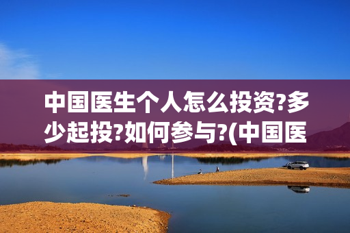 中国医生个人怎么投资?多少起投?如何参与?(中国医生个人简介)