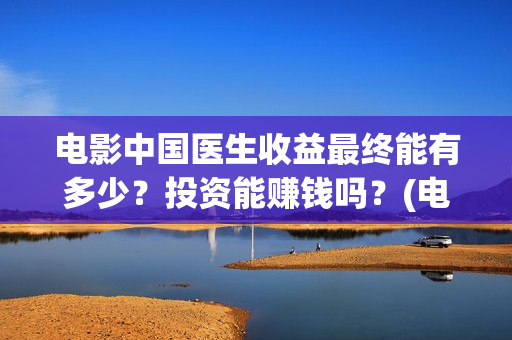 电影中国医生收益最终能有多少？投资能赚钱吗？(电影中国医生要钱吗)