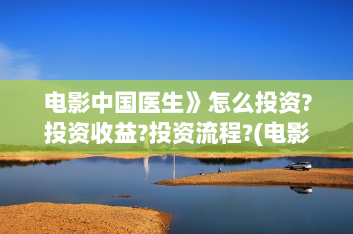 电影中国医生》怎么投资?投资收益?投资流程?(电影中国医生》在线观看)
