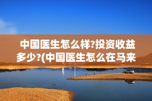 中国医生怎么样?投资收益多少?(中国医生怎么在马来西亚行医)