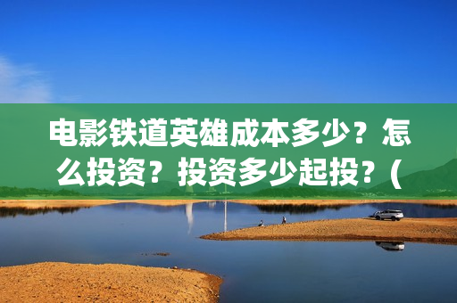 电影铁道英雄成本多少?怎么投资?投资多少起投?(《铁道英雄》) 电影铁道英雄成本多少?怎么投资?投资多少起投?(《铁道英雄》)
