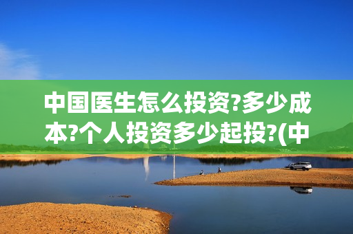 中国医生怎么投资?多少成本?个人投资多少起投?(中国医生怎么办)