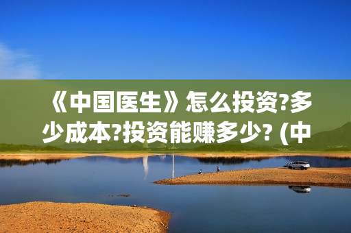  《中国医生》怎么投资?多少成本?投资能赚多少? (中国医生是什么时候上映的)