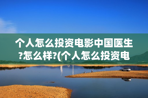 个人怎么投资电影中国医生?怎么样?(个人怎么投资电子厂)