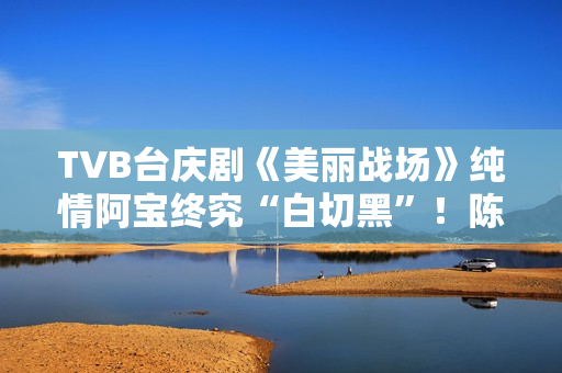 TVB台庆剧《美丽战场》纯情阿宝终究“白切黑”!陈滢担正演复杂女主有欣喜,散户留意:教您拔取三只股票,收费领! TVB台庆剧《美丽战场》纯情阿宝终究“白切黑”!陈滢担正演复杂女主有欣喜,散户留意:教您拔取三只股票,收费领!