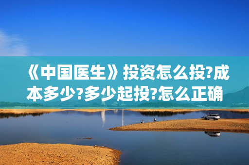 《中国医生》投资怎么投?成本多少?多少起投?怎么正确认购?(《中国医生》抢先)
