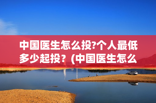 中国医生怎么投?个人最低多少起投？(中国医生怎么购票)