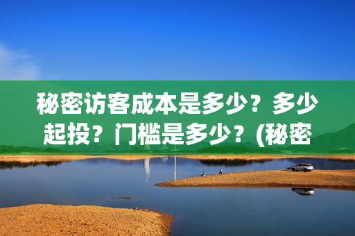 秘密访客成本是多少?多少起投?门槛是多少?(秘密访客投资多少) 秘密访客成本是多少?多少起投?门槛是多少?(秘密访客投资多少)
