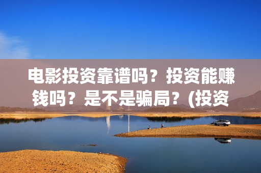 电影投资靠谱吗？投资能赚钱吗？是不是骗局？(投资电影可靠吗?)