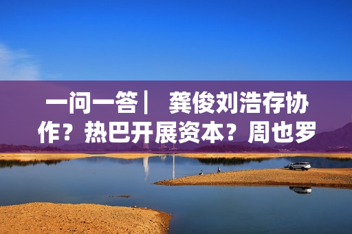 一问一答 ▏龚俊刘浩存协作?热巴开展资本?周也罗一舟?吴磊独身只身?丁程鑫音讯?唐朝诡事录? 一问一答 ▏龚俊刘浩存协作?热巴开展资本?周也罗一舟?吴磊独身只身?丁程鑫音讯?唐朝诡事录?