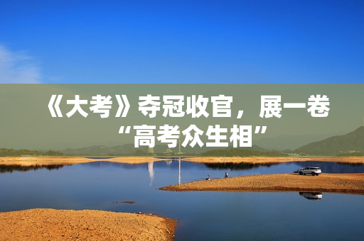 《大考》夺冠收官,展一卷“高考众生相” 《大考》夺冠收官,展一卷“高考众生相”