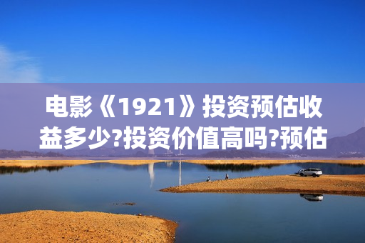 电影《1921》投资预估收益多少?投资价值高吗?预估回报率?(1921电影版)