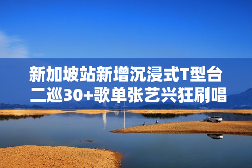 新加坡站新增沉浸式T型台 二巡30+歌单张艺兴狂刷唱跳极限记载