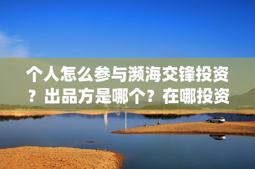 个人怎么参与濒海交锋投资?出品方是哪个?在哪投资(个人怎么参与濒灾救灾) 个人怎么参与濒海交锋投资?出品方是哪个?在哪投资(个人怎么参与濒灾救灾)