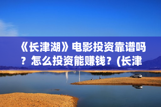 《长津湖》电影投资靠谱吗？怎么投资能赚钱？(长津湖电影免费播放完整版)