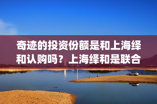 奇迹的投资份额是和上海绎和认购吗？上海绎和是联合出品吗？(奇迹的几率)