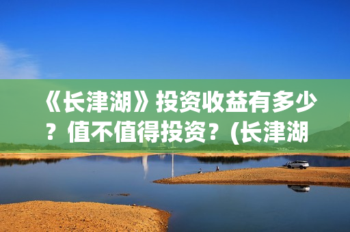 《长津湖》投资收益有多少？值不值得投资？(长津湖投资多少钱?)
